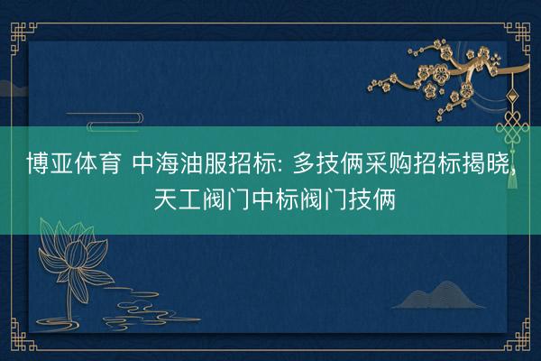 博亚体育 中海油服招标: 多技俩采购招标揭晓， 天工阀门中标阀门技俩