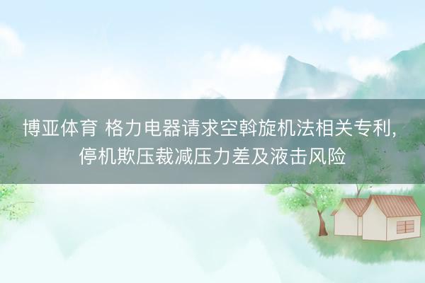博亚体育 格力电器请求空斡旋机法相关专利， 停机欺压裁减压力差及液击风险