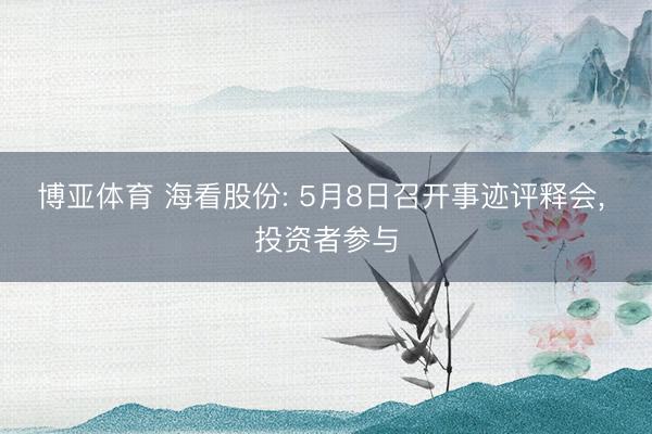 博亚体育 海看股份: 5月8日召开事迹评释会， 投资者参与