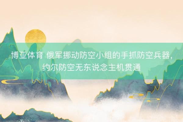 博亚体育 俄军挪动防空小组的手抓防空兵器，约尔防空无东说念主机贯通