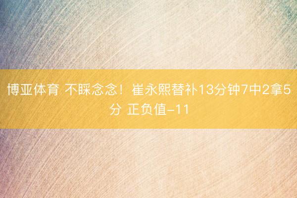 博亚体育 不睬念念！崔永熙替补13分钟7中2拿5分 正负值-11