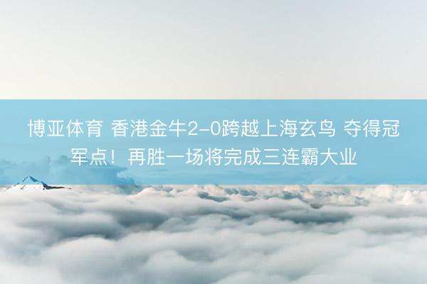 博亚体育 香港金牛2-0跨越上海玄鸟 夺得冠军点！再胜一场将完成三连霸大业