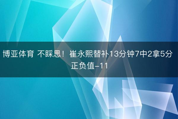 博亚体育 不睬思！崔永熙替补13分钟7中2拿5分 正负值-11