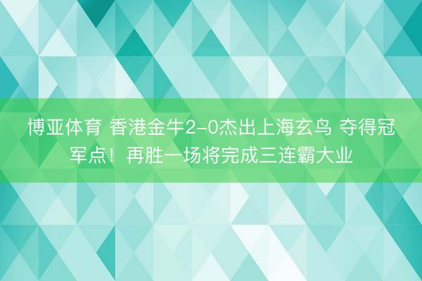 博亚体育 香港金牛2-0杰出上海玄鸟 夺得冠军点!再胜一场将完成三连霸大业