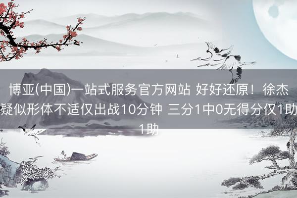 博亚(中国)一站式服务官方网站 好好还原！徐杰疑似形体不适仅出战10分钟 三分1中0无得分仅1助