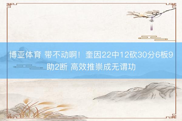 博亚体育 带不动啊！奎因22中12砍30分6板9助2断 高效推崇成无谓功