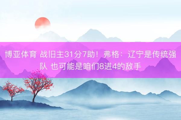 博亚体育 战旧主31分7助！弗格：辽宁是传统强队 也可能是咱们8进4的敌手