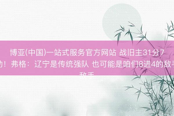 博亚(中国)一站式服务官方网站 战旧主31分7助！弗格：辽宁是传统强队 也可能是咱们8进4的敌手
