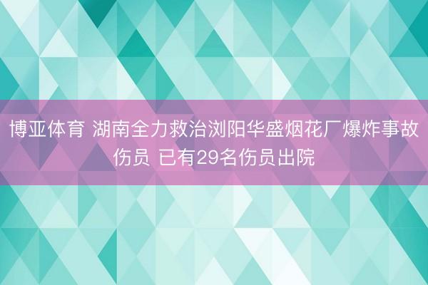 博亚体育 湖南全力救治浏阳华盛烟花厂爆炸事故伤员 已有29名伤员出院