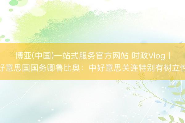 博亚(中国)一站式服务官方网站 时政Vlog丨好意思国国务卿鲁比奥：中好意思关连特别有树立性