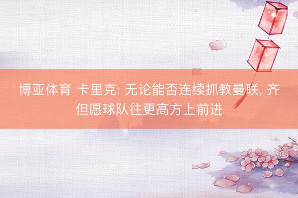 博亚体育 卡里克: 无论能否连续抓教曼联， 齐但愿球队往更高方上前进
