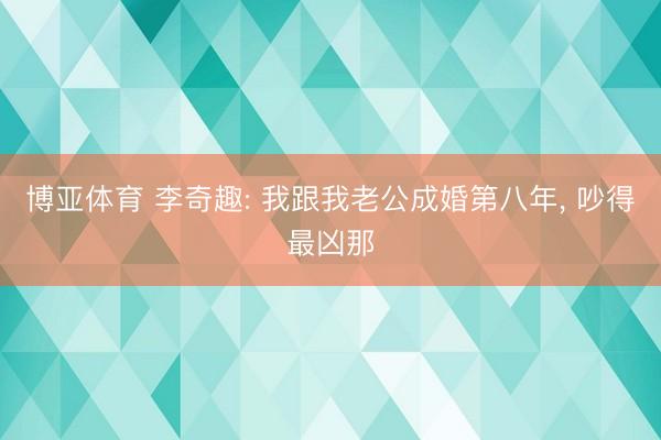 博亚体育 李奇趣: 我跟我老公成婚第八年， 吵得最凶那
