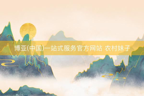 博亚(中国)一站式服务官方网站 农村妹子