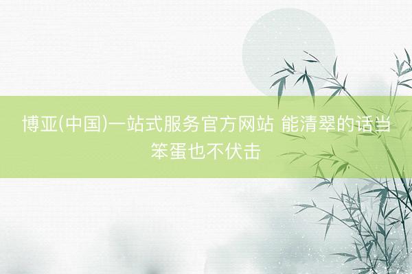 博亚(中国)一站式服务官方网站 能清翠的话当笨蛋也不伏击