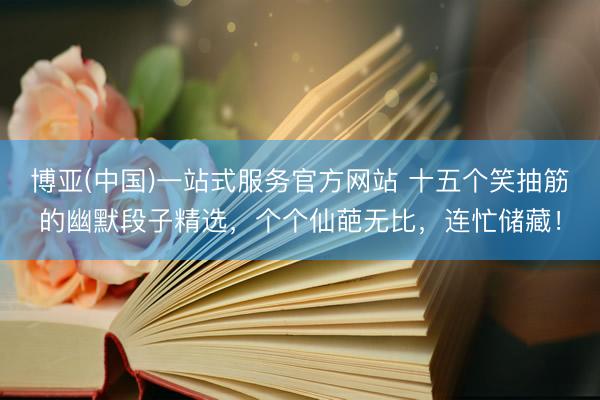 博亚(中国)一站式服务官方网站 十五个笑抽筋的幽默段子精选，个个仙葩无比，连忙储藏！