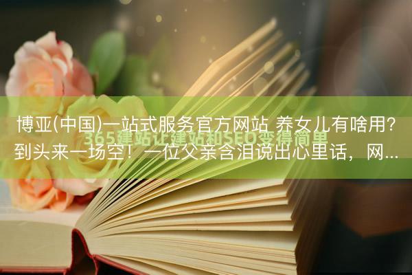 博亚(中国)一站式服务官方网站 养女儿有啥用？到头来一场空！一位父亲含泪说出心里话，网...
