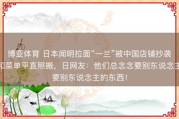 博亚体育 日本闻明拉面“一兰”被中国店铺抄袭！Logo和菜单平直照搬，日网友：他们总念念要别东说念主的东西！