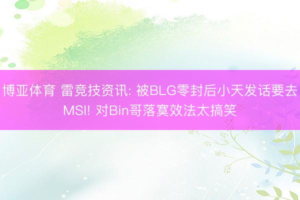 博亚体育 雷竞技资讯: 被BLG零封后小天发话要去MSI! 对Bin哥落寞效法太搞笑
