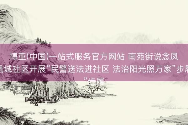 博亚(中国)一站式服务官方网站 南苑街说念凤凰城社区开展“民警送法进社区 法治阳光照万家”步履
