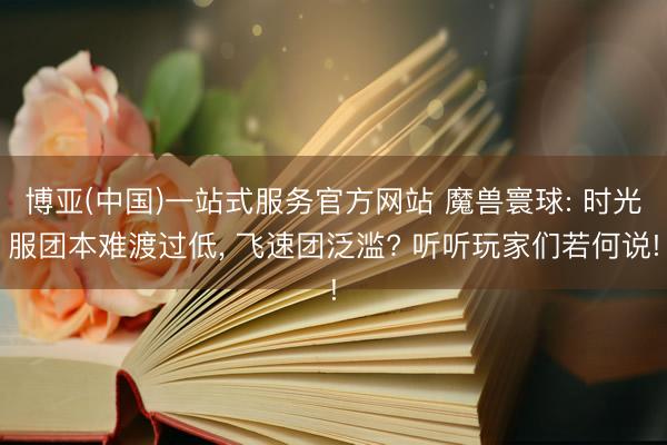 博亚(中国)一站式服务官方网站 魔兽寰球: 时光服团本难渡过低， 飞速团泛滥? 听听玩家们若何说!