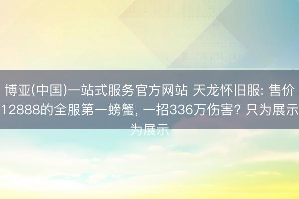 博亚(中国)一站式服务官方网站 天龙怀旧服: 售价12888的全服第一螃蟹， 一招336万伤害? 只为展示