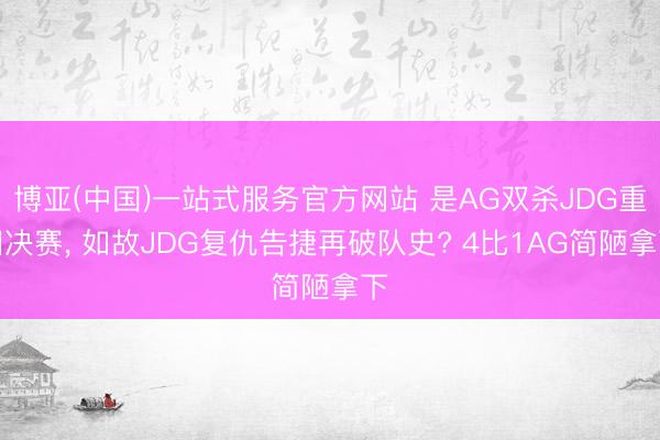 博亚(中国)一站式服务官方网站 是AG双杀JDG重回决赛， 如故JDG复仇告捷再破队史? 4比1AG简陋拿下