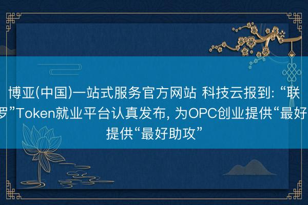 博亚(中国)一站式服务官方网站 科技云报到: “联通星罗”Token就业平台认真发布， 为OPC创业提供“最好助攻”