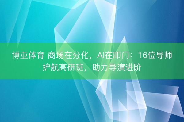 博亚体育 商场在分化，AI在叩门：16位导师护航高研班，助力导演进阶