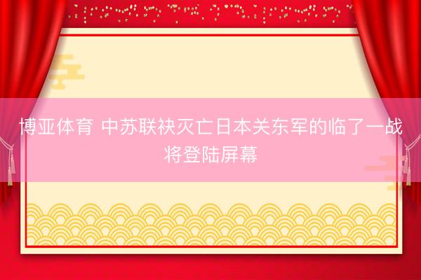 博亚体育 中苏联袂灭亡日本关东军的临了一战将登陆屏幕