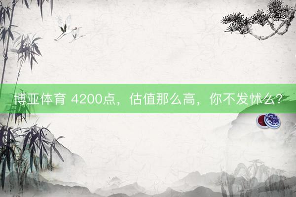 博亚体育 4200点，估值那么高，你不发怵么？