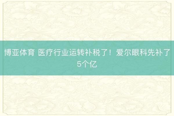 博亚体育 医疗行业运转补税了！爱尔眼科先补了5个亿