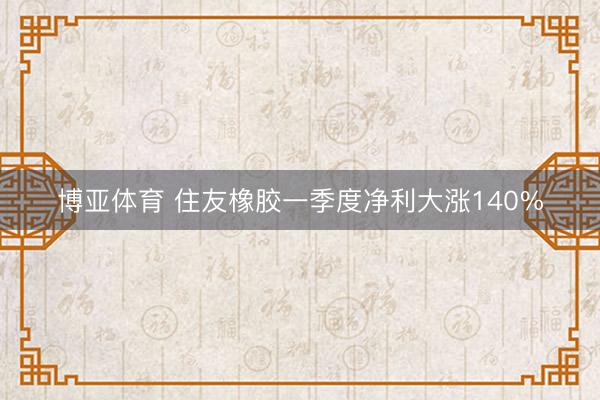 博亚体育 住友橡胶一季度净利大涨140%