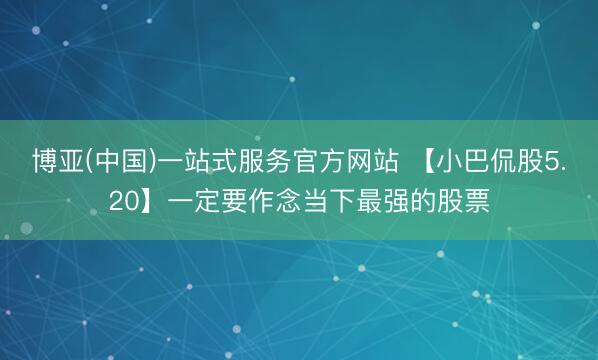 博亚(中国)一站式服务官方网站 【小巴侃股5.20】一定要作念当下最强的股票