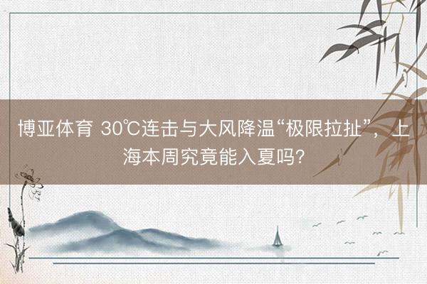 博亚体育 30℃连击与大风降温“极限拉扯”，上海本周究竟能入夏吗？