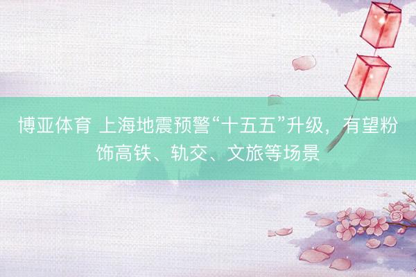 博亚体育 上海地震预警“十五五”升级，有望粉饰高铁、轨交、文旅等场景