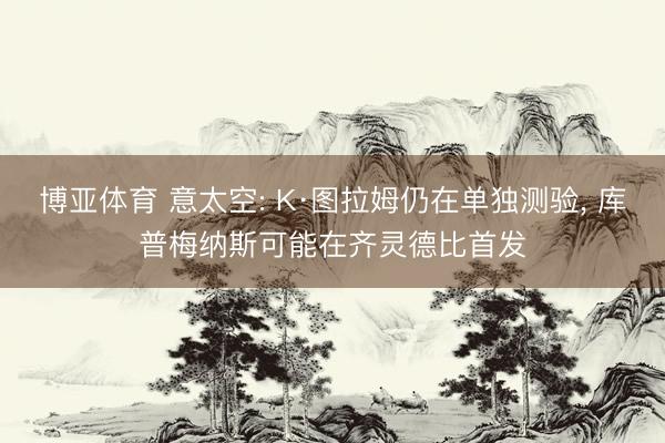 博亚体育 意太空: K·图拉姆仍在单独测验， 库普梅纳斯可能在齐灵德比首发