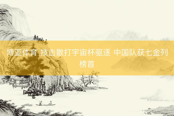 博亚体育 技击散打宇宙杯驱逐 中国队获七金列榜首