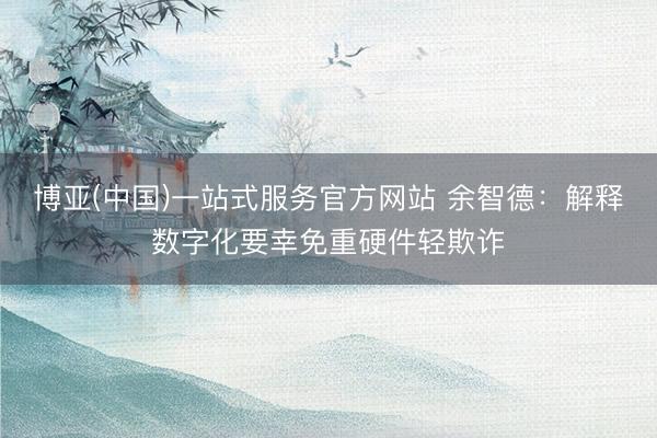 博亚(中国)一站式服务官方网站 余智德：解释数字化要幸免重硬件轻欺诈