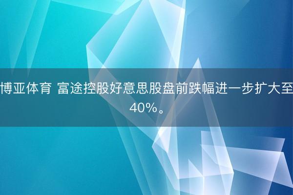 博亚体育 富途控股好意思股盘前跌幅进一步扩大至40%。