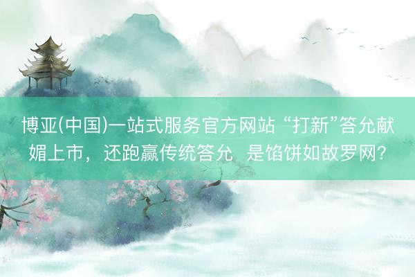 博亚(中国)一站式服务官方网站 “打新”答允献媚上市，还跑赢传统答允  是馅饼如故罗网？