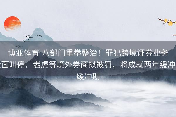 博亚体育 八部门重拳整治！罪犯跨境证券业务全面叫停，老虎等境外券商拟被罚，将成就两年缓冲期