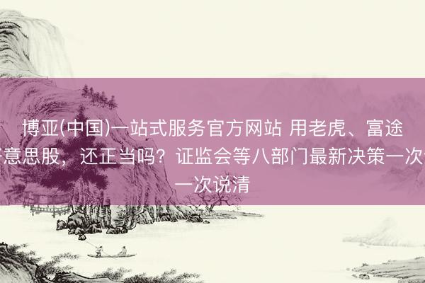 博亚(中国)一站式服务官方网站 用老虎、富途炒好意思股，还正当吗？证监会等八部门最新决策一次说清