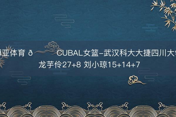 博亚体育 🏀CUBAL女篮-武汉科大大捷四川大学 龙芋伶27+8 刘小琼15+14+7