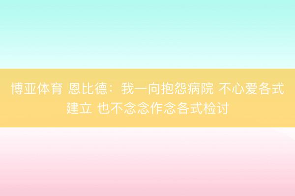 博亚体育 恩比德：我一向抱怨病院 不心爱各式建立 也不念念作念各式检讨