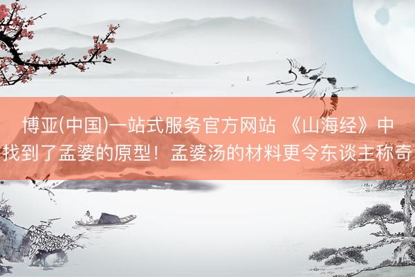 博亚(中国)一站式服务官方网站 《山海经》中找到了孟婆的原型!孟婆汤的材料更令东谈主称奇