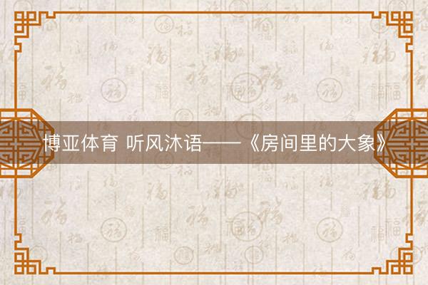 博亚体育 听风沐语——《房间里的大象》