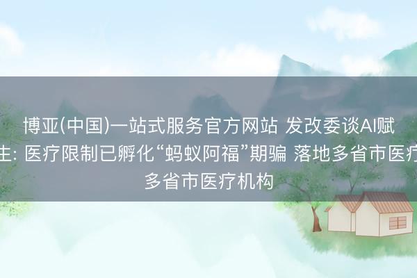 博亚(中国)一站式服务官方网站 发改委谈AI赋能民生: 医疗限制已孵化“蚂蚁阿福”期骗 落地多省市医疗机构