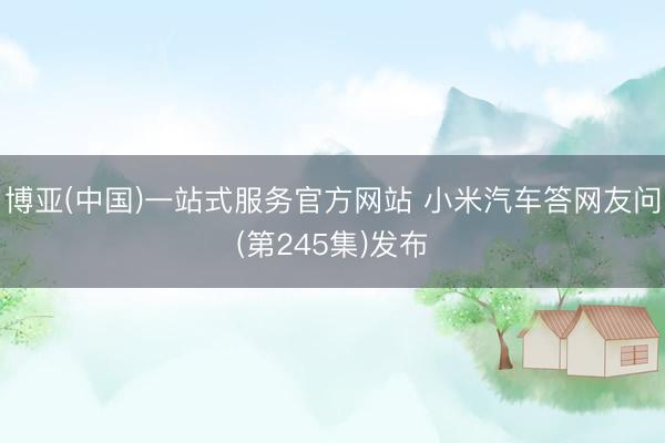 博亚(中国)一站式服务官方网站 小米汽车答网友问(第245集)发布