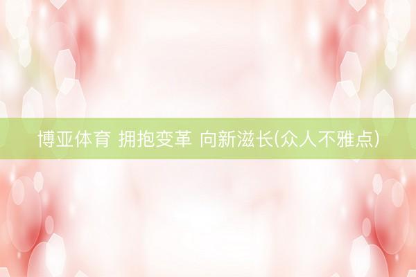 博亚体育 拥抱变革 向新滋长(众人不雅点)