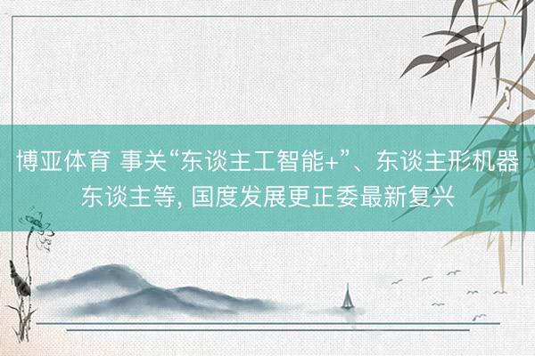 博亚体育 事关“东谈主工智能+”、东谈主形机器东谈主等， 国度发展更正委最新复兴